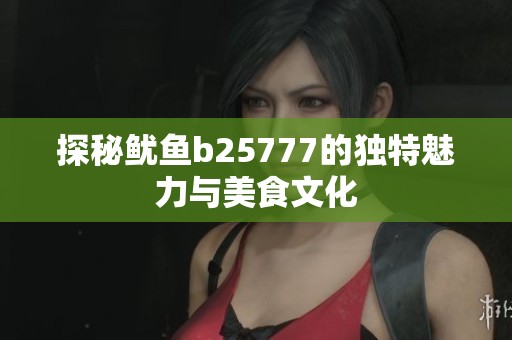 探秘鱿鱼b25777的独特魅力与美食文化