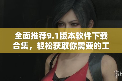 全面推荐9.1版本软件下载合集，轻松获取你需要的工具
