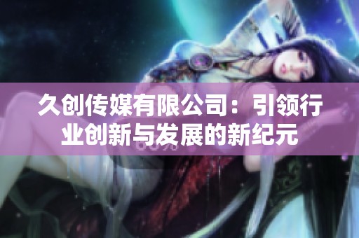 久创传媒有限公司：引领行业创新与发展的新纪元