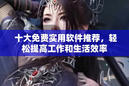  十大免费实用软件推荐，轻松提高工作和生活效率