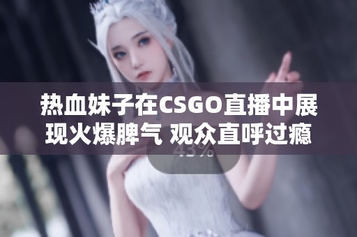 热血妹子在CSGO直播中展现火爆脾气 观众直呼过瘾