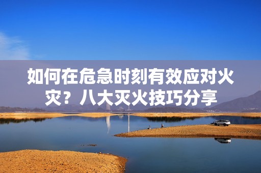 如何在危急时刻有效应对火灾？八大灭火技巧分享