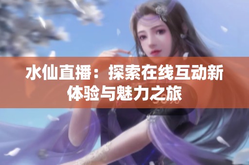 水仙直播：探索在线互动新体验与魅力之旅