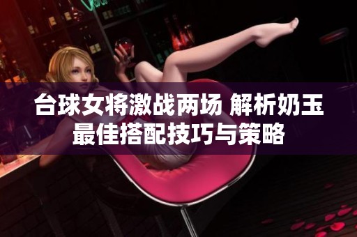 台球女将激战两场 解析奶玉最佳搭配技巧与策略