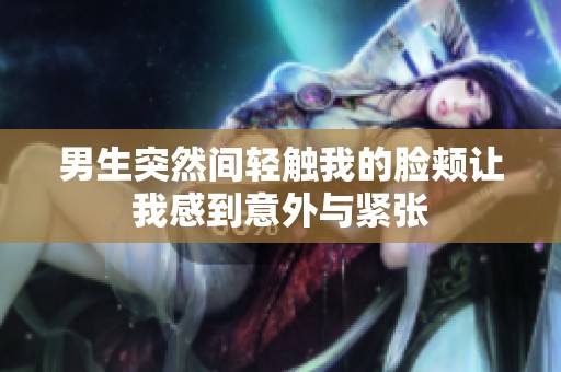 男生突然间轻触我的脸颊让我感到意外与紧张