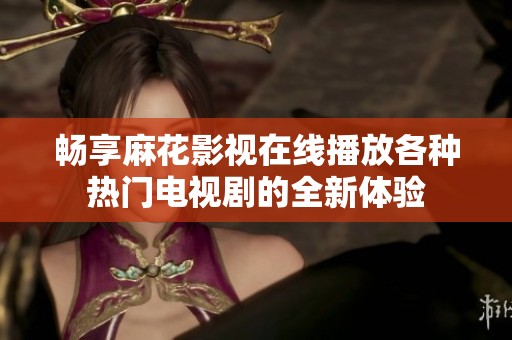 畅享麻花影视在线播放各种热门电视剧的全新体验