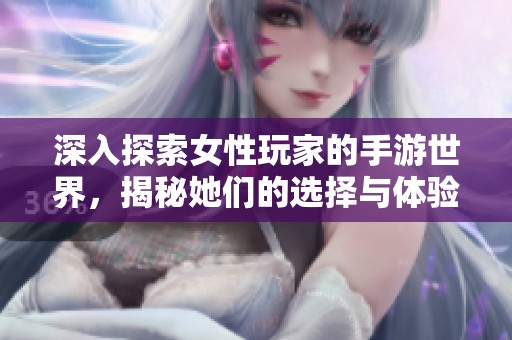 深入探索女性玩家的手游世界，揭秘她们的选择与体验