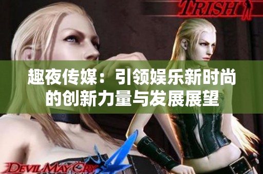 趣夜传媒：引领娱乐新时尚的创新力量与发展展望