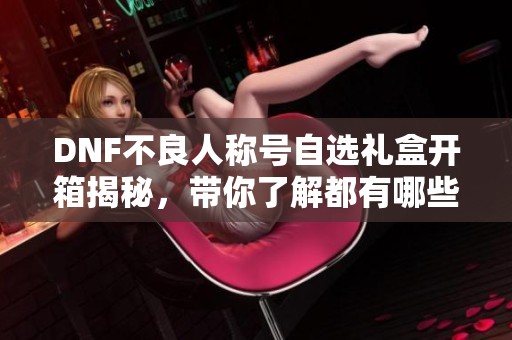 DNF不良人称号自选礼盒开箱揭秘，带你了解都有哪些神秘称号