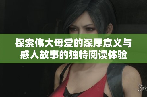 探索伟大母爱的深厚意义与感人故事的独特阅读体验