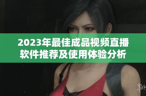 2023年最佳成品视频直播软件推荐及使用体验分析