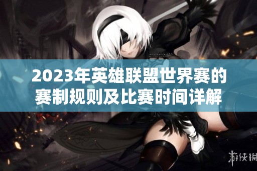 2023年英雄联盟世界赛的赛制规则及比赛时间详解