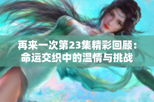 再来一次第23集精彩回顾：命运交织中的温情与挑战