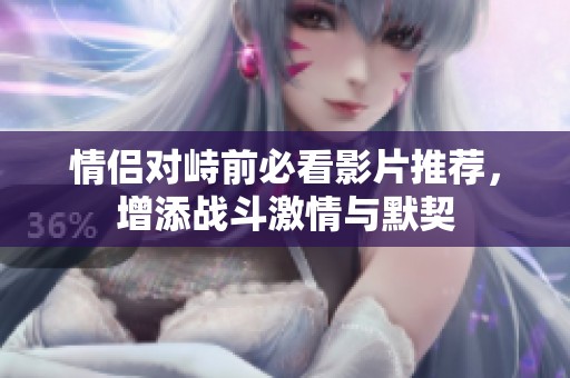 情侣对峙前必看影片推荐，增添战斗激情与默契