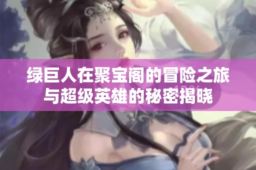 绿巨人在聚宝阁的冒险之旅与超级英雄的秘密揭晓