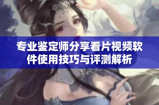 专业鉴定师分享看片视频软件使用技巧与评测解析