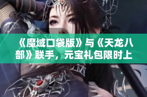 《魔域口袋版》与《天龙八部》联手，元宝礼包限时上新！
