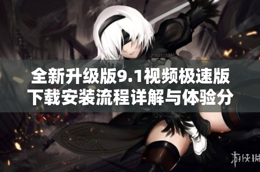 全新升级版9.1视频极速版下载安装流程详解与体验分享
