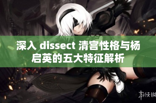 深入 dissect 清宫性格与杨启英的五大特征解析