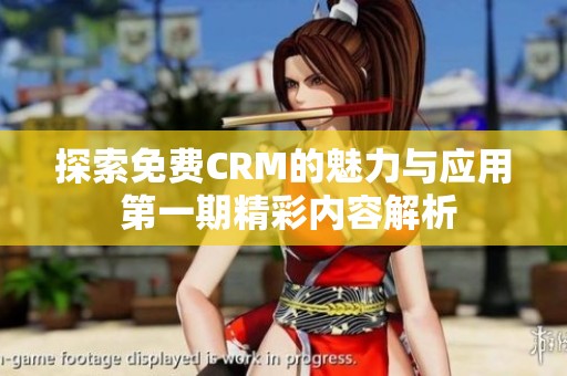探索免费CRM的魅力与应用 第一期精彩内容解析