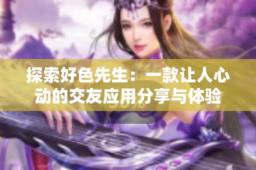 探索好色先生：一款让人心动的交友应用分享与体验
