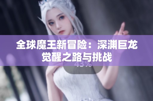 全球魔王新冒险：深渊巨龙觉醒之路与挑战