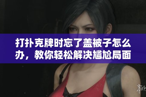 打扑克牌时忘了盖被子怎么办，教你轻松解决尴尬局面
