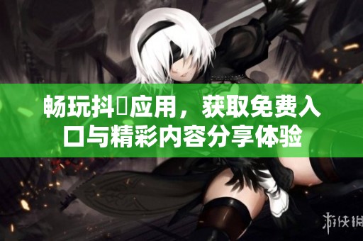 畅玩抖抈应用，获取免费入口与精彩内容分享体验