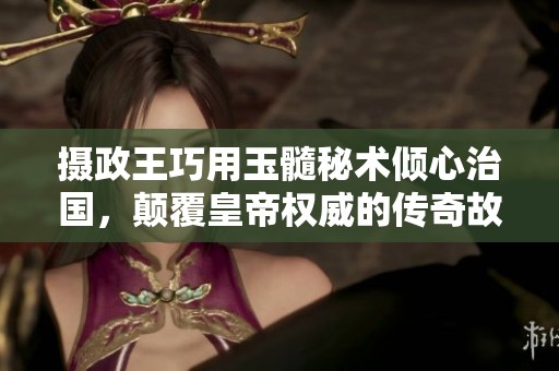 摄政王巧用玉髓秘术倾心治国，颠覆皇帝权威的传奇故事