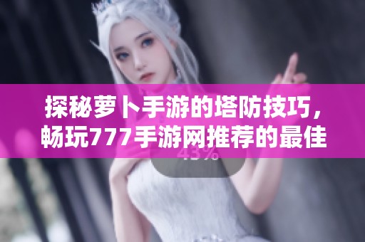 探秘萝卜手游的塔防技巧，畅玩777手游网推荐的最佳游戏体验