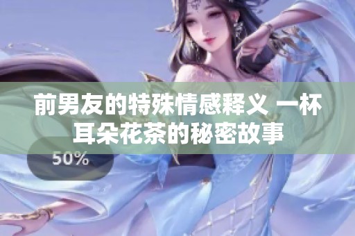 前男友的特殊情感释义 一杯耳朵花茶的秘密故事