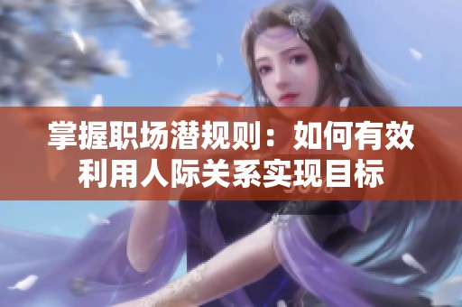 掌握职场潜规则：如何有效利用人际关系实现目标
