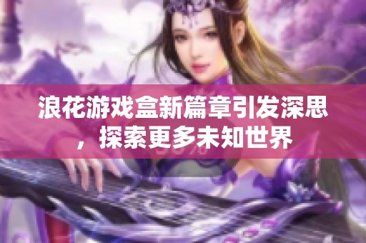 浪花游戏盒新篇章引发深思，探索更多未知世界