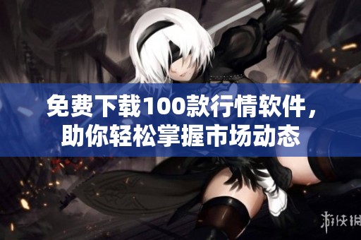 免费下载100款行情软件，助你轻松掌握市场动态
