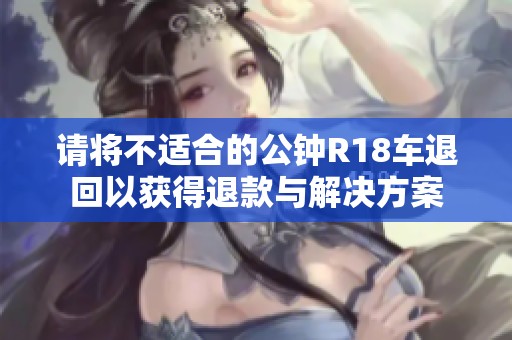 请将不适合的公钟R18车退回以获得退款与解决方案