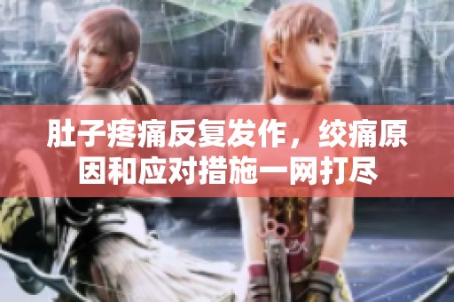 肚子疼痛反复发作，绞痛原因和应对措施一网打尽