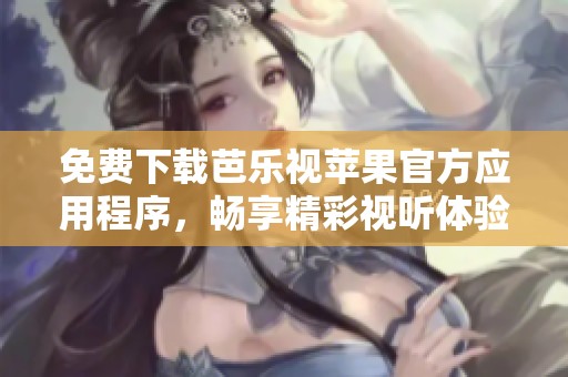 免费下载芭乐视苹果官方应用程序，畅享精彩视听体验