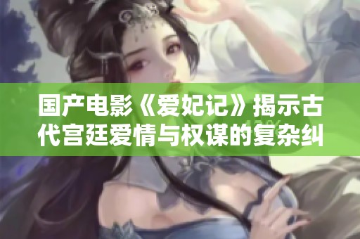 国产电影《爱妃记》揭示古代宫廷爱情与权谋的复杂纠葛