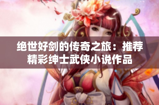 绝世好剑的传奇之旅：推荐精彩绅士武侠小说作品