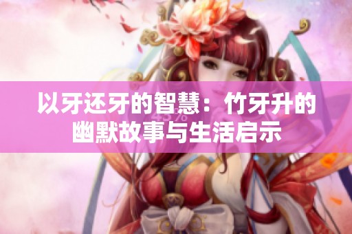 以牙还牙的智慧：竹牙升的幽默故事与生活启示