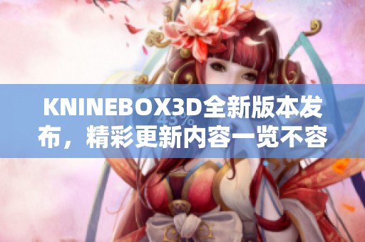 KNINEBOX3D全新版本发布，精彩更新内容一览不容错过