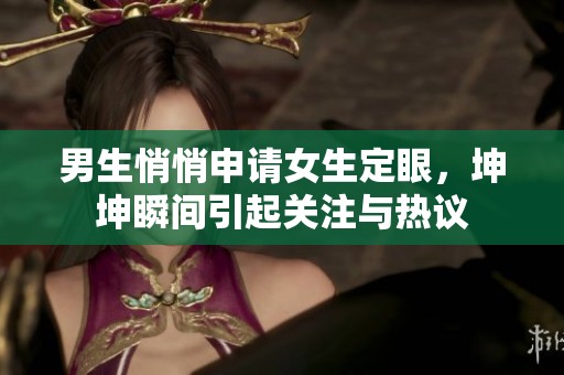 男生悄悄申请女生定眼，坤坤瞬间引起关注与热议