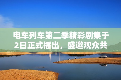 电车列车第二季精彩剧集于2日正式播出，盛邀观众共赏