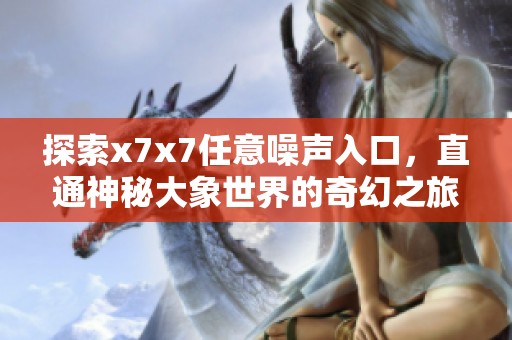 探索x7x7任意噪声入口，直通神秘大象世界的奇幻之旅
