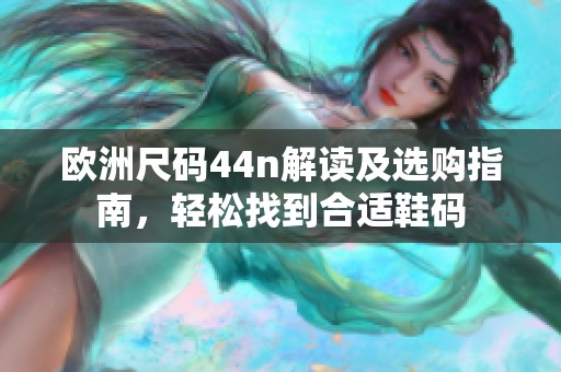 欧洲尺码44n解读及选购指南，轻松找到合适鞋码