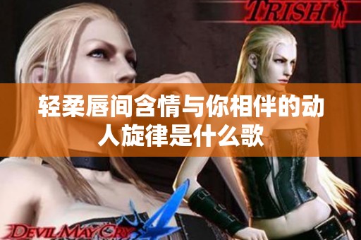 轻柔唇间含情与你相伴的动人旋律是什么歌