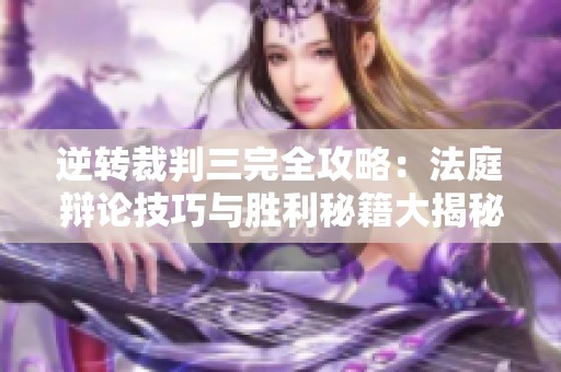 逆转裁判三完全攻略：法庭辩论技巧与胜利秘籍大揭秘