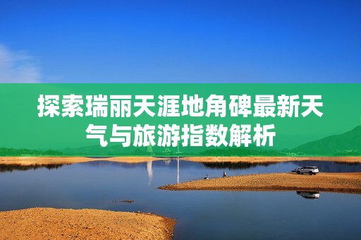 探索瑞丽天涯地角碑最新天气与旅游指数解析