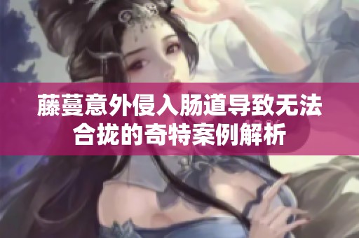 藤蔓意外侵入肠道导致无法合拢的奇特案例解析