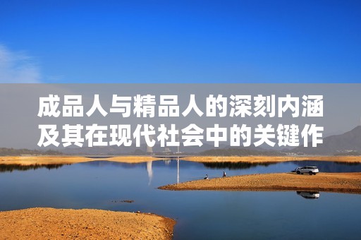 成品人与精品人的深刻内涵及其在现代社会中的关键作用